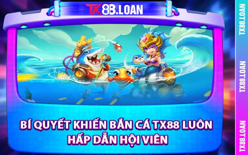 Bí quyết khiến bắn cá TX88 luôn hấp dẫn hội viên