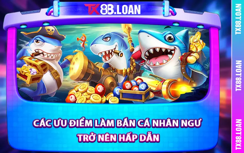 Các ưu điểm làm Bắn Cá Nhân Ngư trở nên hấp dẫn