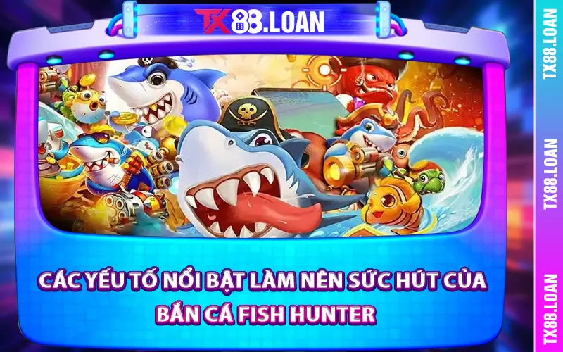 Các yếu tố nổi bật làm nên sức hút của Bắn Cá Fish Hunter