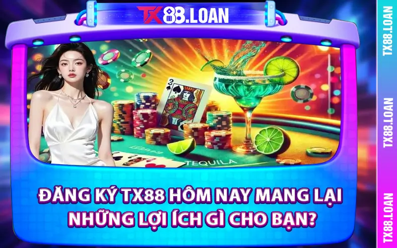 Đăng ký TX88 hôm nay mang lại những lợi ích gì cho bạn?