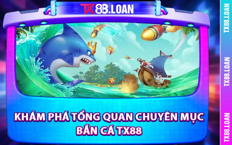 Khám phá tổng quan chuyên mục Bắn cá TX88 