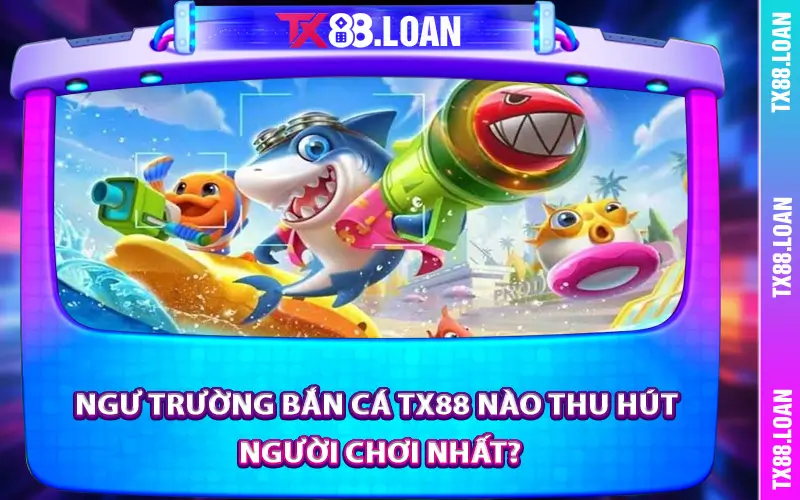 Ngư trường bắn cá TX88 nào thu hút người chơi nhất?