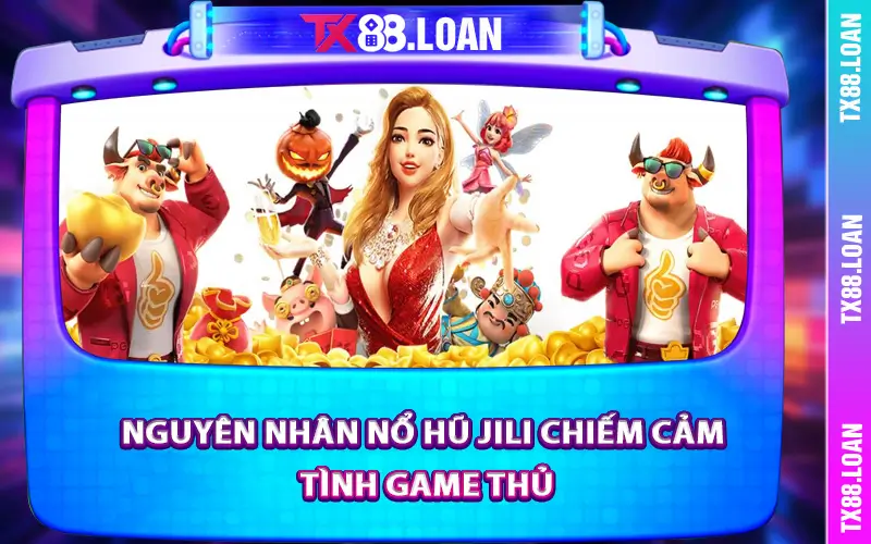 Nguyên nhân nổ hũ Jili chiếm cảm tình game thủ