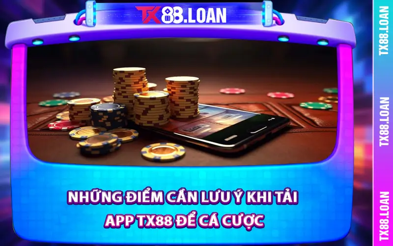 Những điểm cần lưu ý khi tải App TX88 để cá cược
